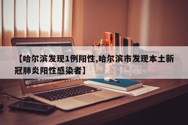 【哈尔滨发现1例阳性,哈尔滨市发现本土新冠肺炎阳性感染者】