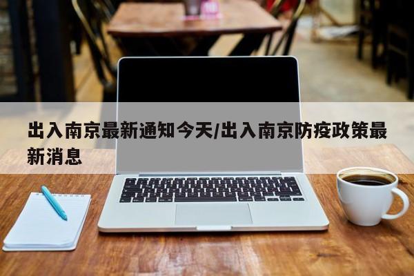 出入南京最新通知今天/出入南京防疫政策最新消息