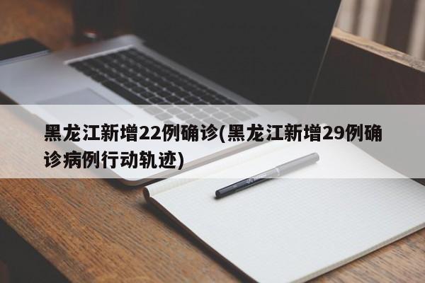 黑龙江新增22例确诊(黑龙江新增29例确诊病例行动轨迹)