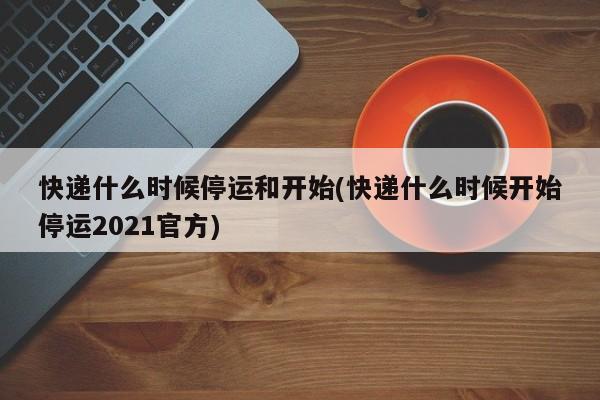 快递什么时候停运和开始(快递什么时候开始停运2021官方)