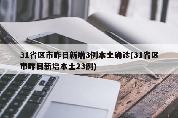 31省区市昨日新增3例本土确诊(31省区市昨日新增本土23例)