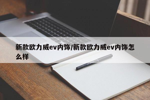 新款欧力威ev内饰/新款欧力威ev内饰怎么样