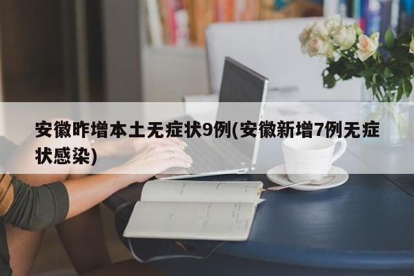 安徽昨增本土无症状9例(安徽新增7例无症状感染)