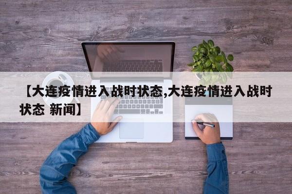 【大连疫情进入战时状态,大连疫情进入战时状态 新闻】