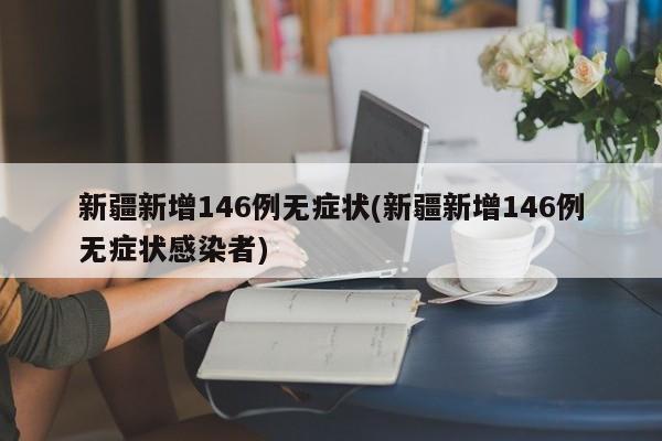 新疆新增146例无症状(新疆新增146例无症状感染者)