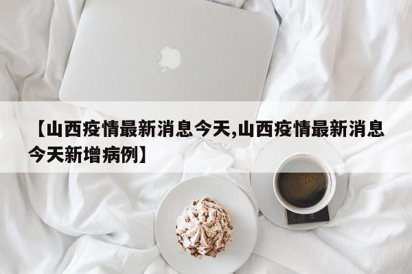 【山西疫情最新消息今天,山西疫情最新消息今天新增病例】