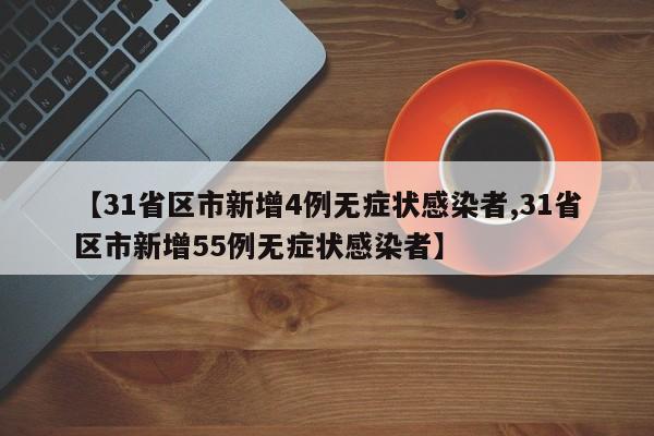 【31省区市新增4例无症状感染者,31省区市新增55例无症状感染者】