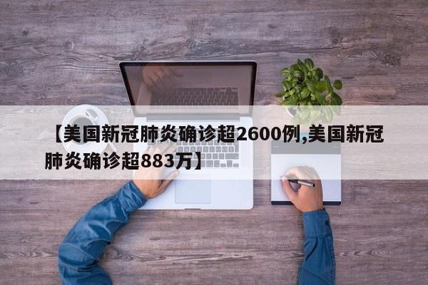 【美国新冠肺炎确诊超2600例,美国新冠肺炎确诊超883万】