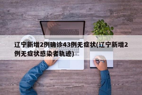 辽宁新增2例确诊43例无症状(辽宁新增2例无症状感染者轨迹)