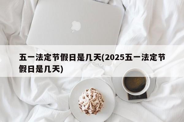 五一法定节假日是几天(2025五一法定节假日是几天)