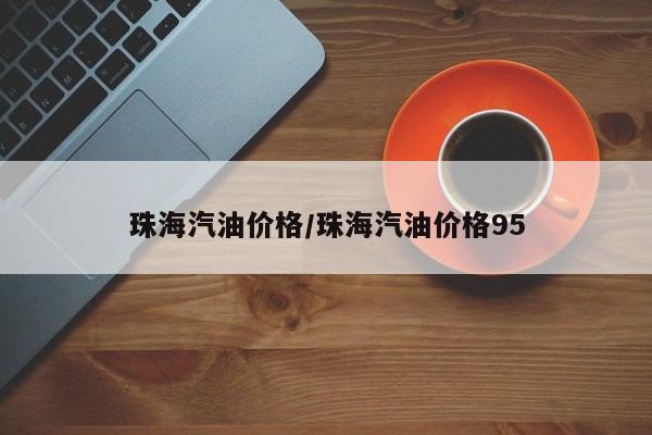 珠海汽油价格/珠海汽油价格95
