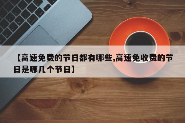 【高速免费的节日都有哪些,高速免收费的节日是哪几个节日】