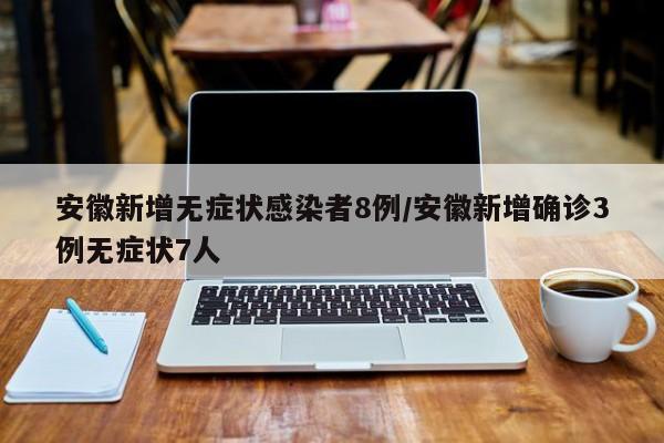 安徽新增无症状感染者8例/安徽新增确诊3例无症状7人