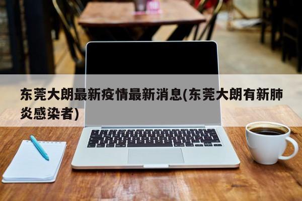 东莞大朗最新疫情最新消息(东莞大朗有新肺炎感染者)