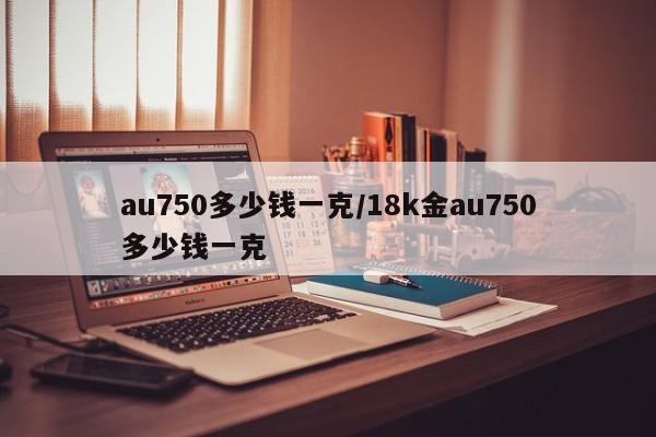 au750多少钱一克/18k金au750多少钱一克