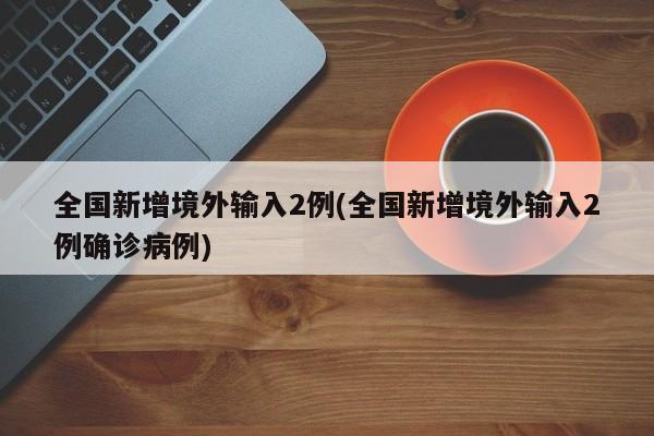 全国新增境外输入2例(全国新增境外输入2例确诊病例)
