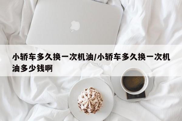 小轿车多久换一次机油/小轿车多久换一次机油多少钱啊