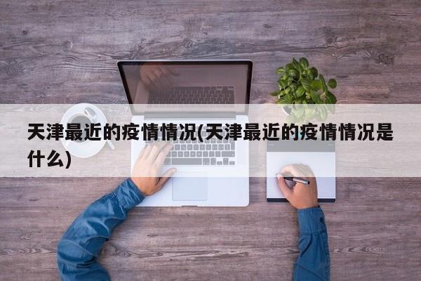 天津最近的疫情情况(天津最近的疫情情况是什么)