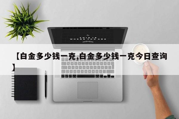【白金多少钱一克,白金多少钱一克今日查询】