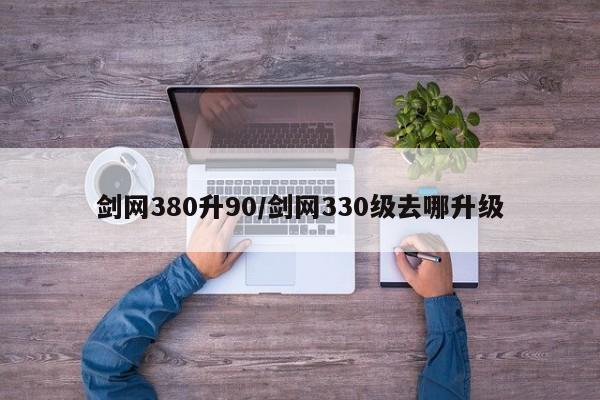 剑网380升90/剑网330级去哪升级