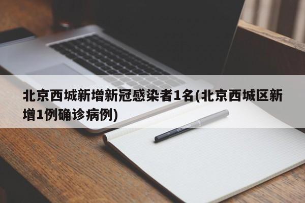 北京西城新增新冠感染者1名(北京西城区新增1例确诊病例)