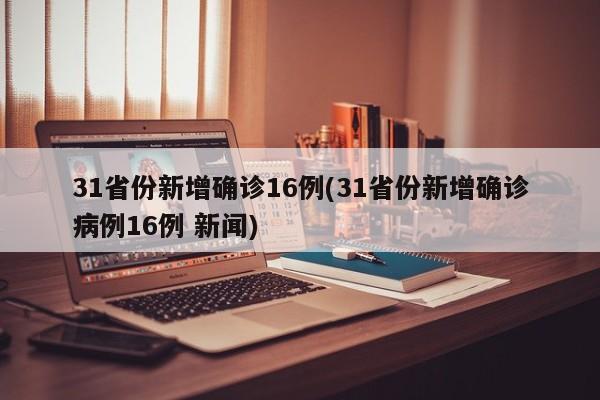 31省份新增确诊16例(31省份新增确诊病例16例 新闻)