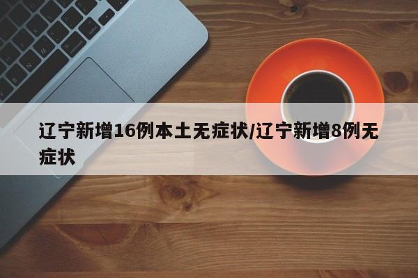 辽宁新增16例本土无症状/辽宁新增8例无症状