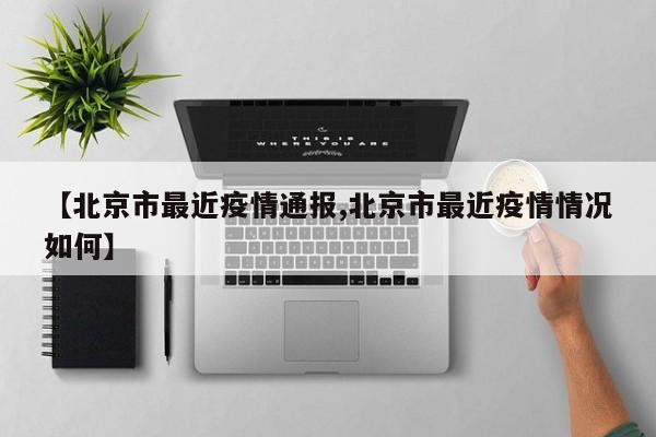 【北京市最近疫情通报,北京市最近疫情情况如何】