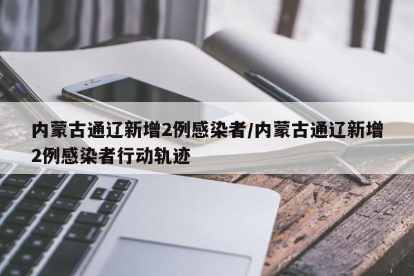 内蒙古通辽新增2例感染者/内蒙古通辽新增2例感染者行动轨迹