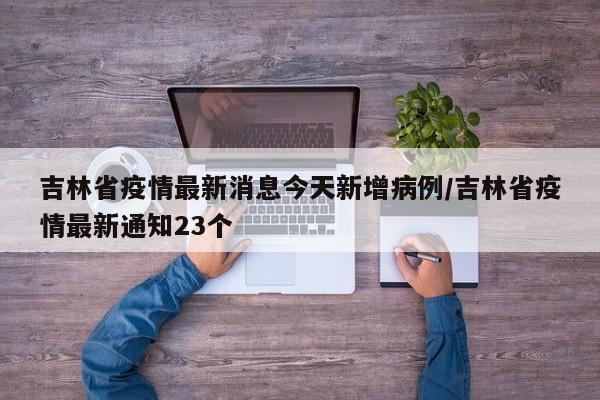 吉林省疫情最新消息今天新增病例/吉林省疫情最新通知23个