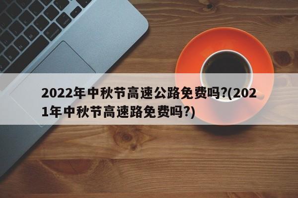 2022年中秋节高速公路免费吗?(2021年中秋节高速路免费吗?)