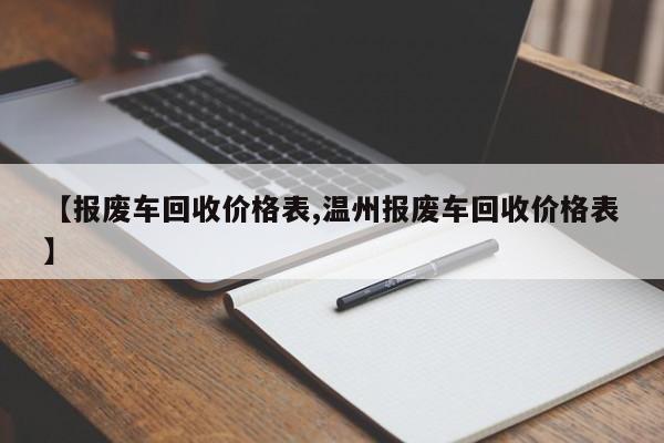 【报废车回收价格表,温州报废车回收价格表】