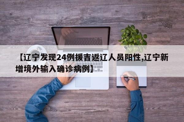 【辽宁发现24例援吉返辽人员阳性,辽宁新增境外输入确诊病例】