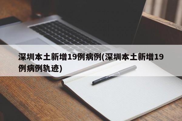深圳本土新增19例病例(深圳本土新增19例病例轨迹)