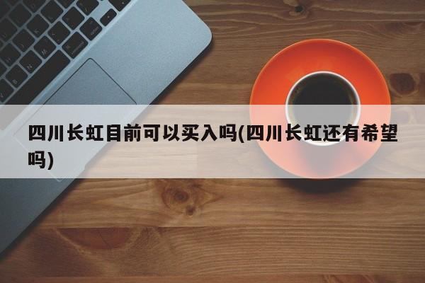 四川长虹目前可以买入吗(四川长虹还有希望吗)