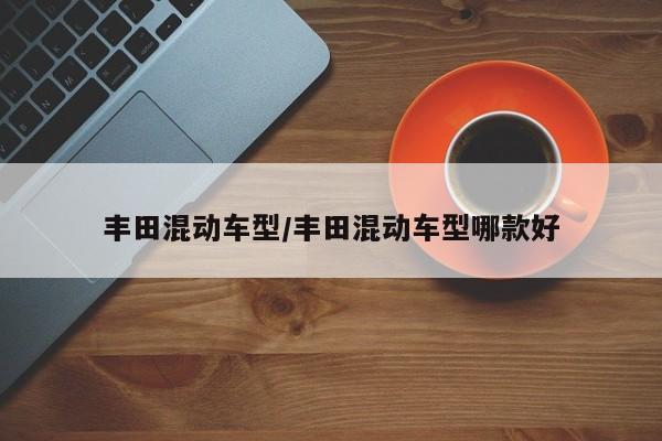 丰田混动车型/丰田混动车型哪款好