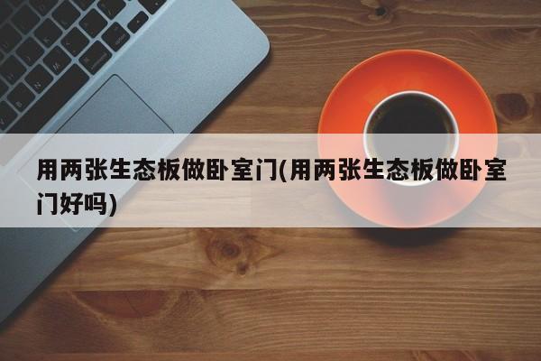 用两张生态板做卧室门(用两张生态板做卧室门好吗)