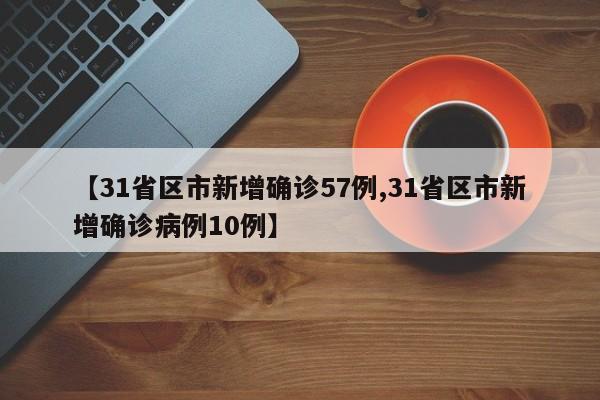 【31省区市新增确诊57例,31省区市新增确诊病例10例】