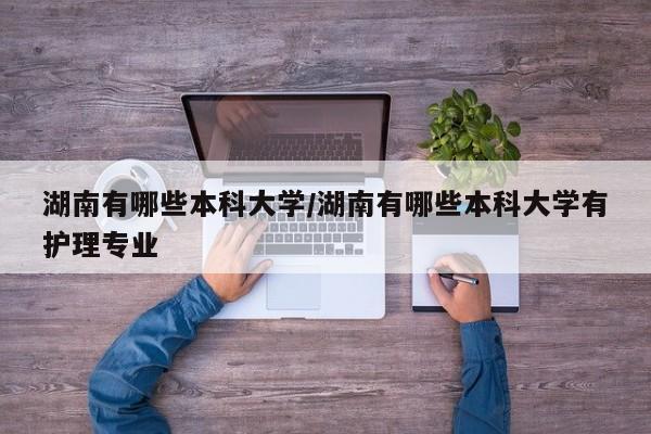 湖南有哪些本科大学/湖南有哪些本科大学有护理专业