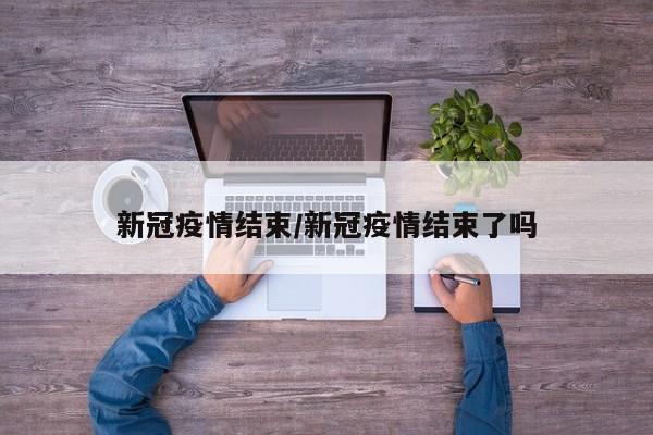 新冠疫情结束/新冠疫情结束了吗