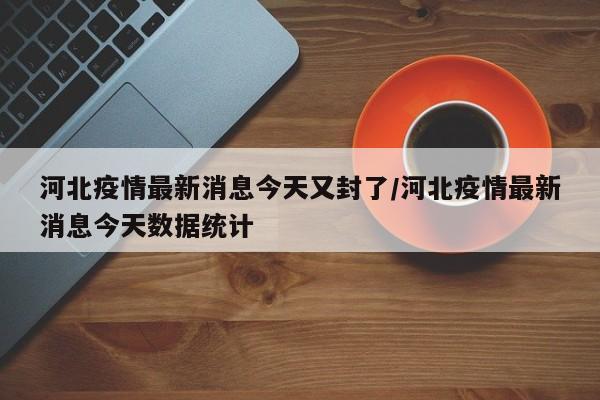河北疫情最新消息今天又封了/河北疫情最新消息今天数据统计
