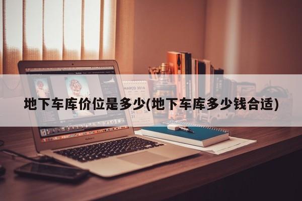 地下车库价位是多少(地下车库多少钱合适)