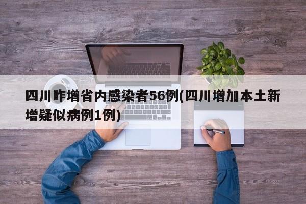 四川昨增省内感染者56例(四川增加本土新增疑似病例1例)