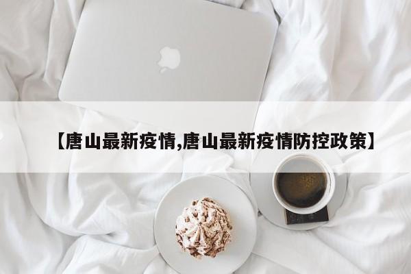 【唐山最新疫情,唐山最新疫情防控政策】