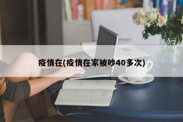 疫情在(疫情在家被吵40多次)