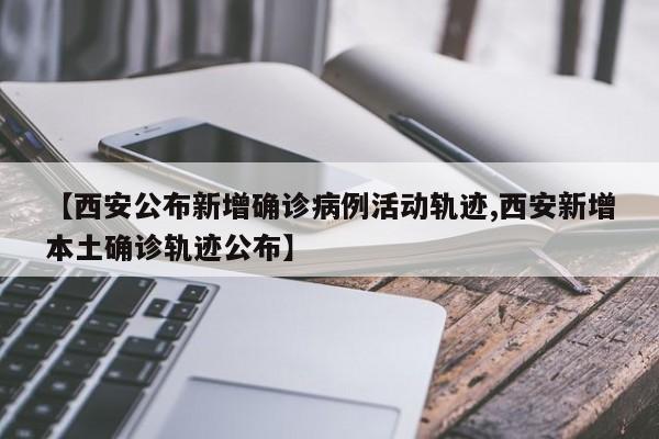 【西安公布新增确诊病例活动轨迹,西安新增本土确诊轨迹公布】
