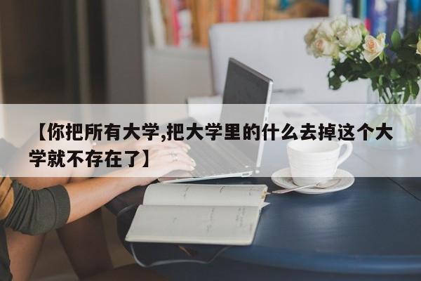 【你把所有大学,把大学里的什么去掉这个大学就不存在了】