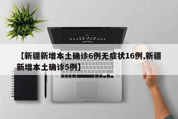 【新疆新增本土确诊6例无症状16例,新疆新增本土确诊5例】