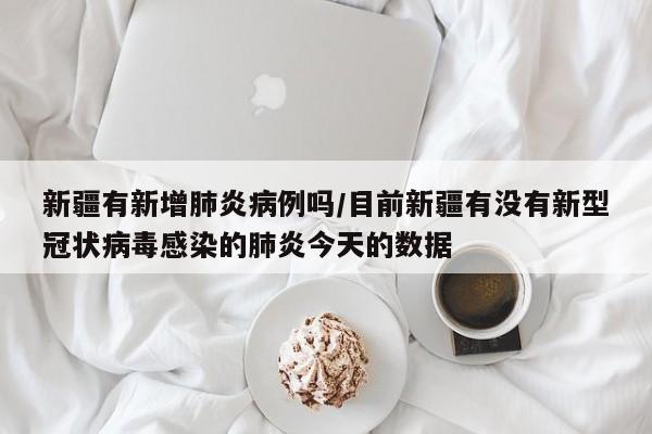 新疆有新增肺炎病例吗/目前新疆有没有新型冠状病毒感染的肺炎今天的数据