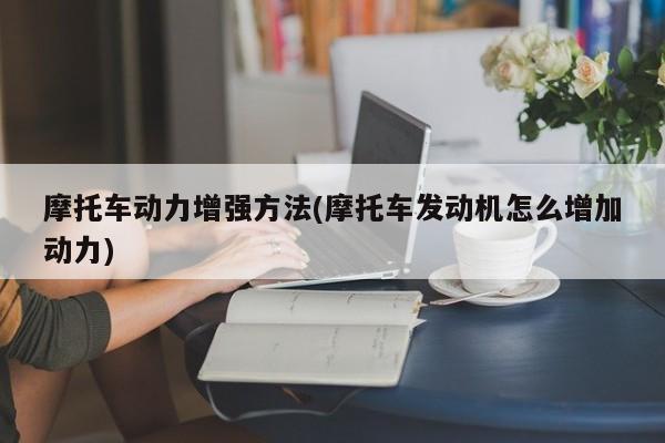 摩托车动力增强方法(摩托车发动机怎么增加动力)